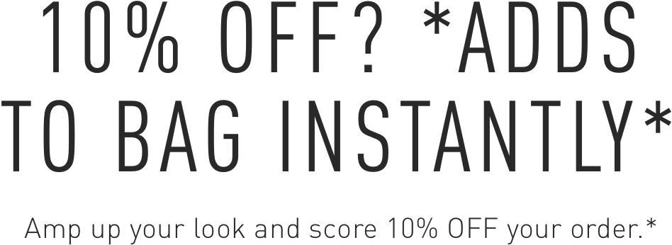 Amp up your look and score 10% OFF your order.*