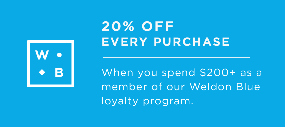  20% OFF EVERY PURCHASE When you spend $200 as a member of our Weldon Blue loyalty program. 