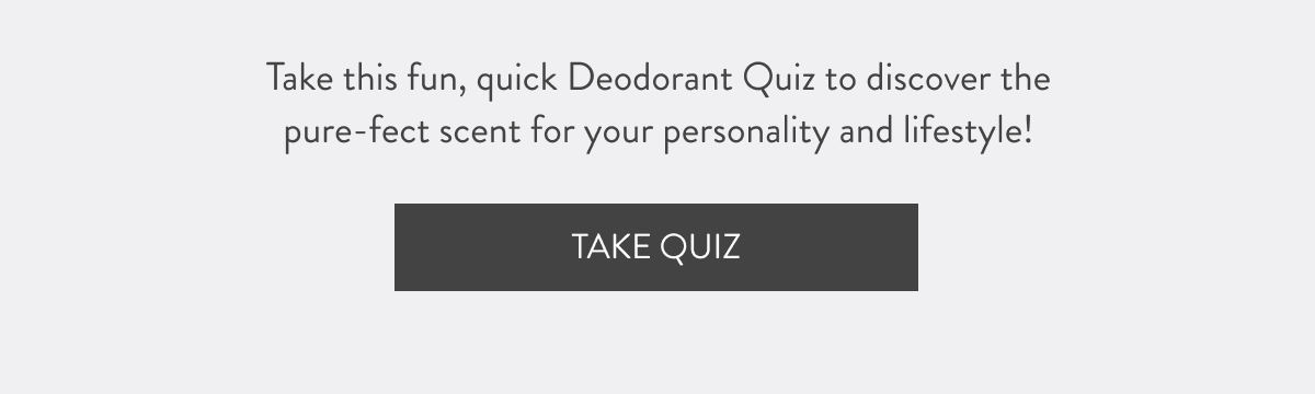 Take this fun, quick Deodorant Quiz to discover the pure-fect scent for your personality and lifestyle!